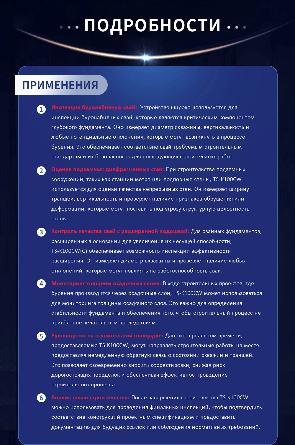 Инспекция буронабивных свай: Устройство широко используется для инспекции буронабивных свай, которые являются критическим компонентом глубокого фундамента. Оно измеряет диаметр скважины, вертикальность и любые потенциальные отклонения, которые могут возникнуть в процессе бурения. Это обеспечивает соответствие свай требуемым строительным стандартам и их безопасность для последующих строительных работ. Оценка подземных диафрагменных стен: При строительстве подземных сооружений, таких как станции метро или подпорные стены, TS-K100CW используется для оценки качества непрерывных стен. Он измеряет ширину траншеи, вертикальность и проверяет наличие признаков обрушения или деформации, которые могут поставить под угрозу структурную целостность стены. Контроль качества свай с расширенной подошвой: Для свайных фундаментов, расширенных в основании для увеличения их несущей способности, TS-K100CW(C) обеспечивает возможность инспекции эффективности расширения. Он измеряет диаметр скважины и проверяет наличие любых отклонений, которые могут повлиять на работоспособность сваи. Мониторинг толщины осадочных слоёв: В ходе строительных проектов, где бурение производится через осадочные слои, TS-K100CW может использоваться для мониторинга толщины осадочного слоя. Это важно для определения стабильности фундамента и обеспечения того, чтобы строительный процесс не привёл к нежелательным последствиям. Руководство на строительной площадке: Данные в реальном времени, предоставляемые TS-K100CW, могут направлять строительные работы на месте, предоставляя немедленную обратную связь о состоянии скважин и траншей. Это позволяет своевременно вносить корректировки, снижая риск дорогостоящих переделок и обеспечивая эффективное проведение строительного процесса. Анализ после строительства: После завершения строительства TS-K100CW можно использовать для проведения финальных инспекций, чтобы подтвердить соответствие конструкций проектным спецификациям и предоставить документацию для будущих ссылок или соблюдения нормативных требований.